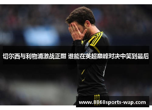 切尔西与利物浦激战正酣 谁能在英超巅峰对决中笑到最后