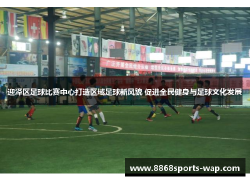 迎泽区足球比赛中心打造区域足球新风貌 促进全民健身与足球文化发展