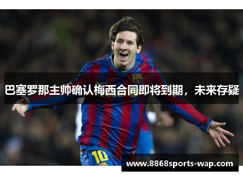 巴塞罗那主帅确认梅西合同即将到期，未来存疑
