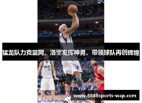 猛龙队力克篮网，洛里发挥神勇，带领球队再创辉煌