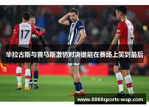 华拉古斯与普马斯激情对决谁能在赛场上笑到最后