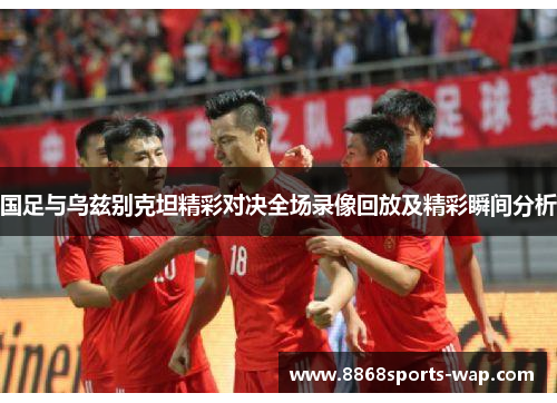 国足与乌兹别克坦精彩对决全场录像回放及精彩瞬间分析