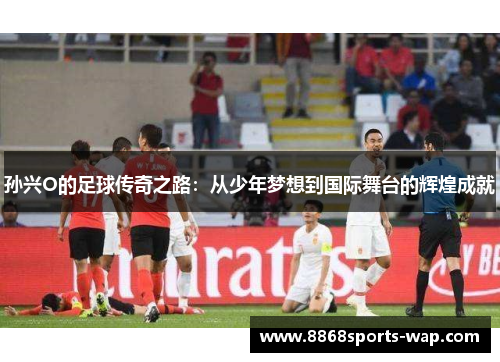 孙兴O的足球传奇之路：从少年梦想到国际舞台的辉煌成就