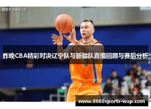 昨晚CBA精彩对决辽宁队与新疆队直播回顾与赛后分析