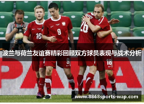 波兰与荷兰友谊赛精彩回顾双方球员表现与战术分析