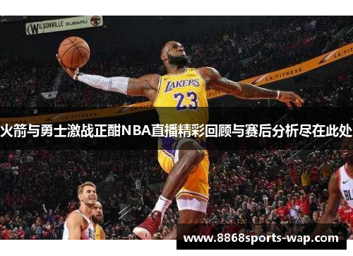 火箭与勇士激战正酣NBA直播精彩回顾与赛后分析尽在此处