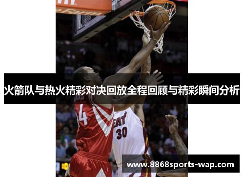 火箭队与热火精彩对决回放全程回顾与精彩瞬间分析