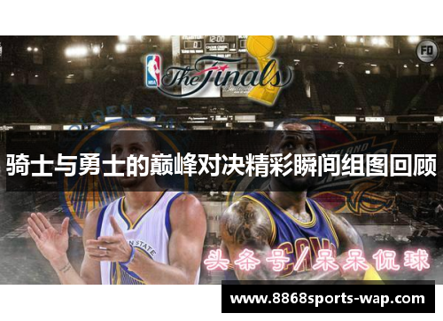 骑士与勇士的巅峰对决精彩瞬间组图回顾