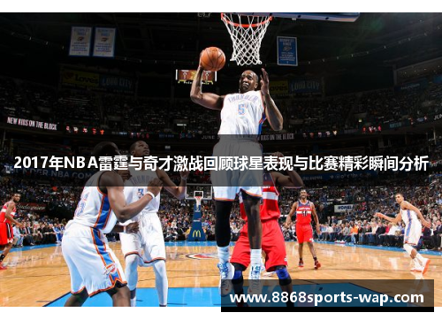 2017年NBA雷霆与奇才激战回顾球星表现与比赛精彩瞬间分析